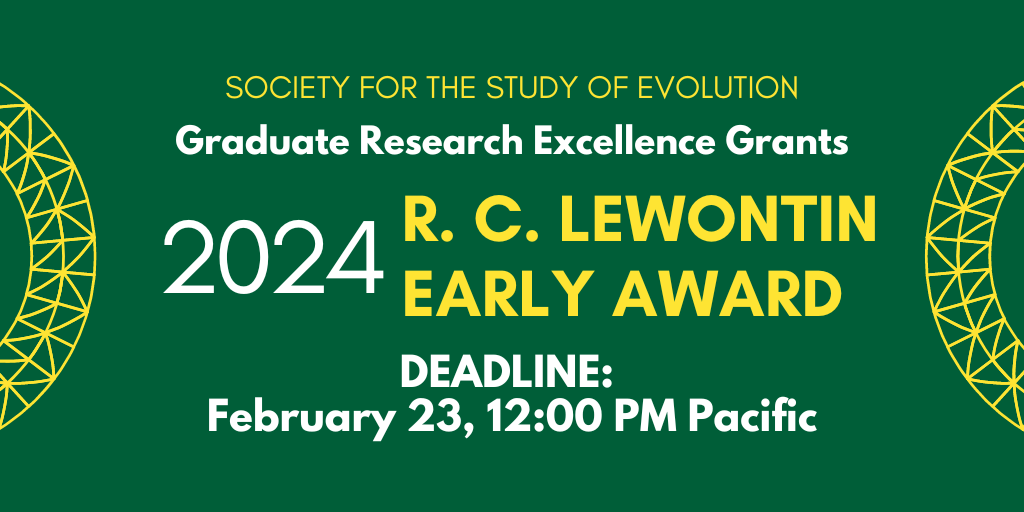 Text: Society for the Study of Evolution Graduate Research Excellence Grants 2024 R. C. Lewontin Early Award, Deadline: February 23, 2024.